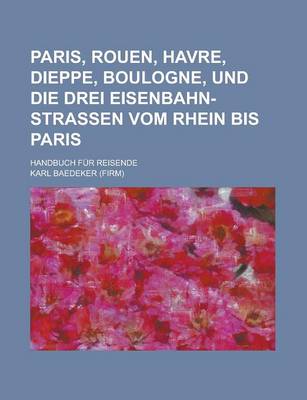 Book cover for Paris, Rouen, Havre, Dieppe, Boulogne, Und Die Drei Eisenbahn-Strassen Vom Rhein Bis Paris; Handbuch Fur Reisende