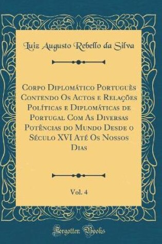 Cover of Corpo Diplomático Portuguès Contendo OS Actos E Relações Políticas E Diplomáticas de Portugal Com as Diversas Potèncias Do Mundo Desde O Século XVI Até OS Nossos Dias, Vol. 4 (Classic Reprint)