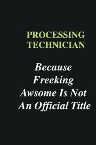 Cover of Processing Technician Because Freeking Awsome is Not An Official Title