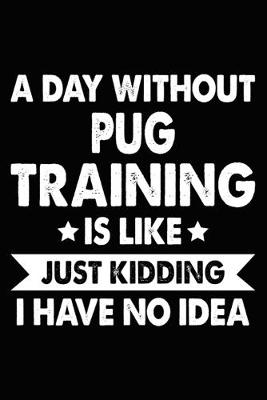 Book cover for A Day Without Pug Training Is Like Just Kidding I Have No Idea