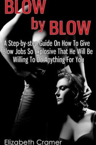 Cover of Blow By Blow - A Step-by-step Guide On How To Give Blow Jobs So Explosive That He Will Be Willing To Do Anything For You