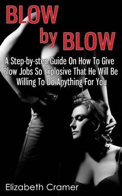 Book cover for Blow By Blow - A Step-by-step Guide On How To Give Blow Jobs So Explosive That He Will Be Willing To Do Anything For You