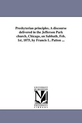 Book cover for Presbyterian Principles. a Discourse Delivered in the Jefferson Park Church, Chicago, on Sabbath, Feb. 1st, 1875, by Francis L. Patton ...