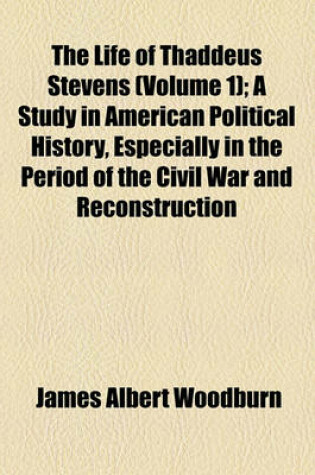 Cover of The Life of Thaddeus Stevens (Volume 1); A Study in American Political History, Especially in the Period of the Civil War and Reconstruction