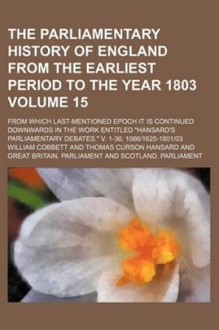 Cover of The Parliamentary History of England from the Earliest Period to the Year 1803 Volume 15; From Which Last-Mentioned Epoch It Is Continued Downwards in the Work Entitled "Hansard's Parliamentary Debates." V. 1-36; 1066-1625-1801-03