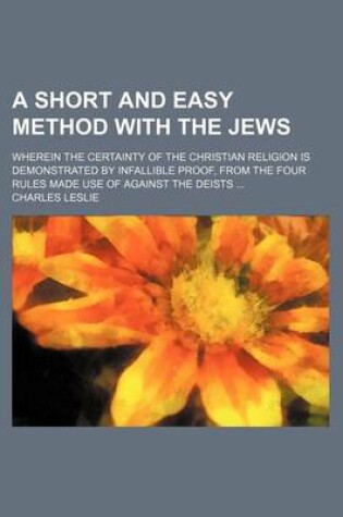 Cover of A Short and Easy Method with the Jews; Wherein the Certainty of the Christian Religion Is Demonstrated by Infallible Proof, from the Four Rules Made Use of Against the Deists