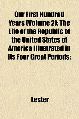 Book cover for Our First Hundred Years (Volume 2); The Life of the Republic of the United States of America Illustrated in Its Four Great Periods