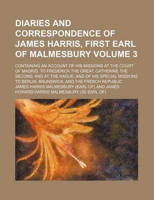 Book cover for A Diaries and Correspondence of James Harris, First Earl of Malmesbury Volume 3; Containing an Account of His Missions at the Court of Madrid, to Frederick the Great, Catherine the Second, and at the Hague and of His Special Missions to Berlin, Brunswick