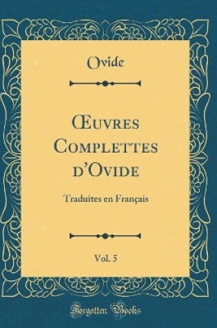 Cover of uvres Complettes d'Ovide, Vol. 5: Traduites en Français (Classic Reprint)