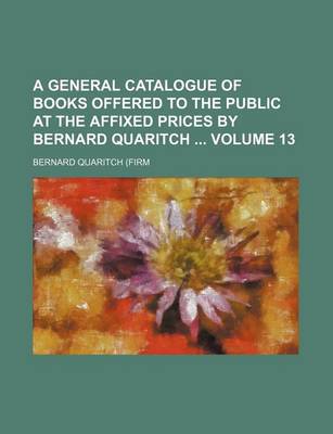 Book cover for A General Catalogue of Books Offered to the Public at the Affixed Prices by Bernard Quaritch Volume 13