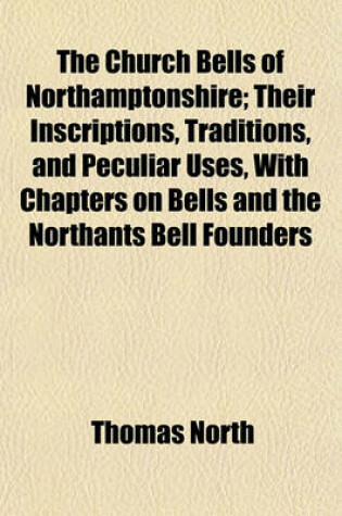 Cover of The Church Bells of Northamptonshire; Their Inscriptions, Traditions, and Peculiar Uses, with Chapters on Bells and the Northants Bell Founders