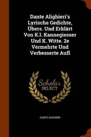 Cover of Dante Alighieri's Lyrische Gedichte, Ubers. Und Erklart Von K.L. Kannegiesser Und K. Witte. 2e Vermehrte Und Verbesserte Aufl