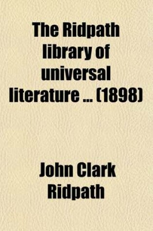 Cover of The Ridpath Library of Universal Literature (Volume 14); A Biographical and Bibliographical Summary of the World's Most Eminent Authors, Including the Choicest Extracts and Masterpieces from Their Writings, Comprising the Best Features of Many Celebrated Compi