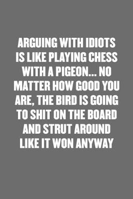 Book cover for Arguing with Idiots Is Like Playing Chess with a Pigeon... No Matter How Good You Are, the Bird Is Going to Shit on the Board and Strut Around Like It Won Anyway