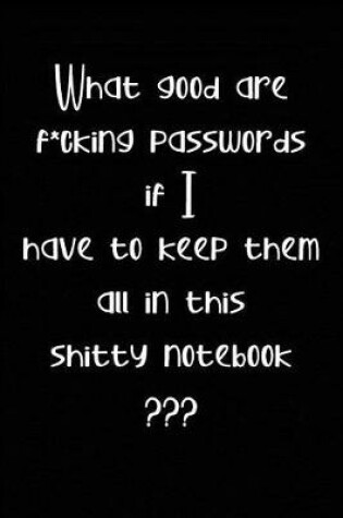 Cover of What Good are F*cking Passwords if I Have to Keep Them all in this Shitty Notebook