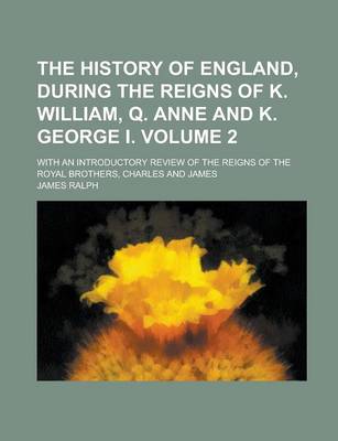 Book cover for The History of England, During the Reigns of K. William, Q. Anne and K. George I; With an Introductory Review of the Reigns of the Royal Brothers, Charles and James Volume 2