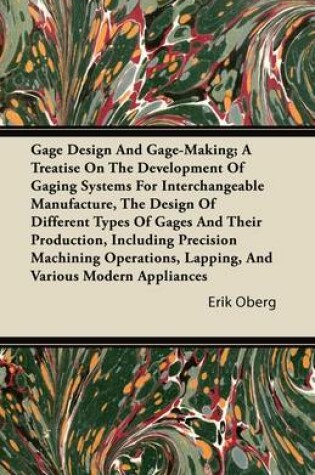 Cover of Gage Design And Gage-Making; A Treatise On The Development Of Gaging Systems For Interchangeable Manufacture, The Design Of Different Types Of Gages And Their Production, Including Precision Machining Operations, Lapping, And Various Modern Appliances