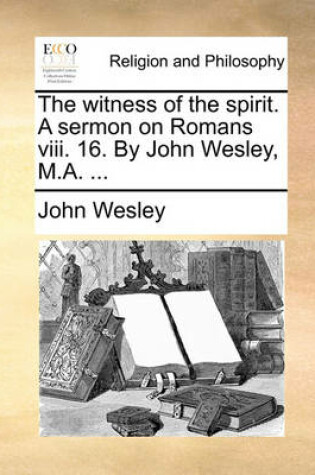 Cover of The Witness of the Spirit. a Sermon on Romans VIII. 16. by John Wesley, M.A. ...