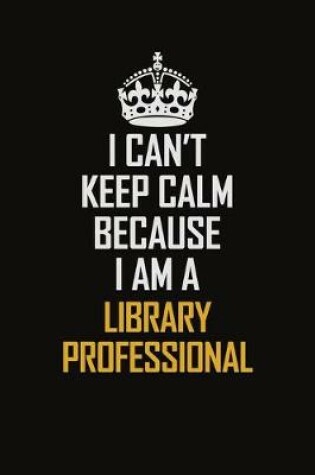 Cover of I Can't Keep Calm Because I Am A Library Professional