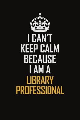 Book cover for I Can't Keep Calm Because I Am A Library Professional