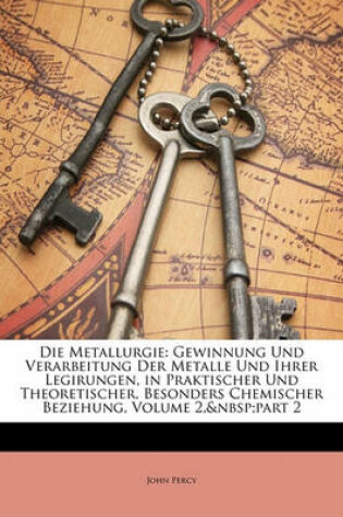 Cover of Die Metallurgie. Gewinnung Und Verarbeitung Der Metalle Und Ihrer Legirungen, in Praktischer Und Theoretischer, Besonders Chemischer Beziehung, Zweiter Band