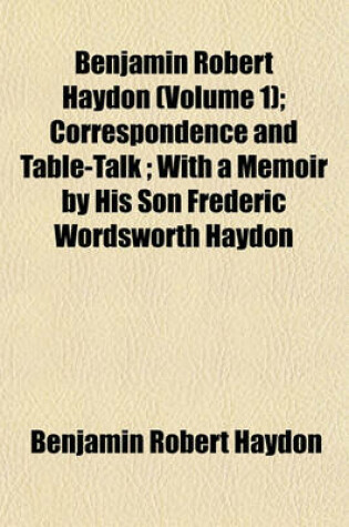 Cover of Benjamin Robert Haydon (Volume 1); Correspondence and Table-Talk; With a Memoir by His Son Frederic Wordsworth Haydon
