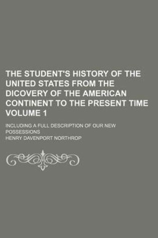 Cover of The Student's History of the United States from the Dicovery of the American Continent to the Present Time Volume 1; Including a Full Description of Our New Possessions