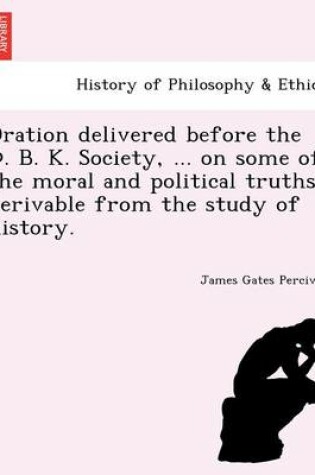 Cover of Oration delivered before the  .  .  . Society, ... on some of the moral and political truths derivable from the study of history.