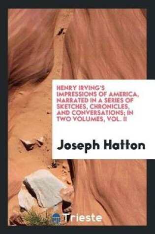 Cover of Henry Irving's Impressions of America, Narrated in a Series of Sketches, Chronicles, and Conversations; In Two Volumes, Vol. II