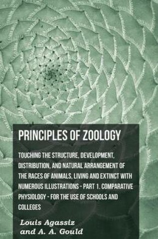 Cover of Principles Of Zoology - Touching The Structure, Development, Distribution, And Natural Arrangement Of The Races Of Animals, Living And Extinct With Numerous Illustrations - Pt. I, Comparative Physiology. For The Use Of Schools And Colleges