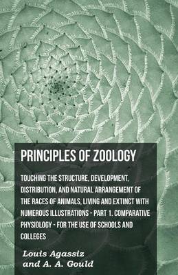 Book cover for Principles Of Zoology - Touching The Structure, Development, Distribution, And Natural Arrangement Of The Races Of Animals, Living And Extinct With Numerous Illustrations - Pt. I, Comparative Physiology. For The Use Of Schools And Colleges