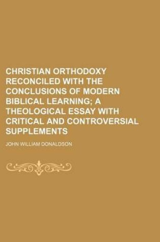 Cover of Christian Orthodoxy Reconciled with the Conclusions of Modern Biblical Learning; A Theological Essay with Critical and Controversial Supplements