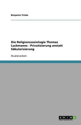 Book cover for Die Religionssoziologie Thomas Luckmanns - Privatisierung anstatt Säkularisierung