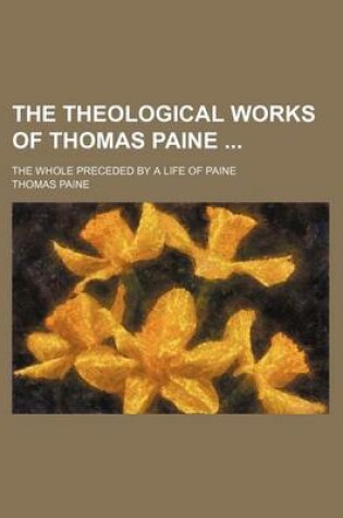 Cover of The Theological Works of Thomas Paine; The Whole Preceded by a Life of Paine