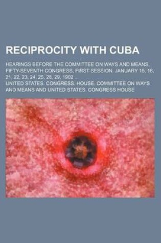 Cover of Reciprocity with Cuba; Hearings Before the Committee on Ways and Means, Fifty-Seventh Congress, First Session. January 15, 16, 21, 22, 23, 24, 25, 28, 29, 1902