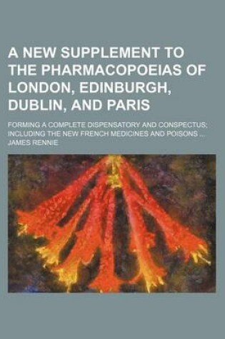 Cover of A New Supplement to the Pharmacopoeias of London, Edinburgh, Dublin, and Paris; Forming a Complete Dispensatory and Conspectus Including the New French Medicines and Poisons