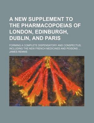 Book cover for A New Supplement to the Pharmacopoeias of London, Edinburgh, Dublin, and Paris; Forming a Complete Dispensatory and Conspectus Including the New French Medicines and Poisons