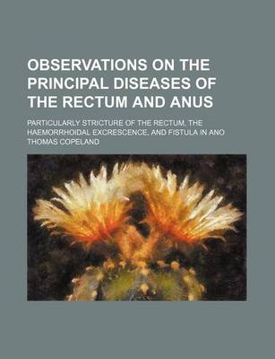 Book cover for Observations on the Principal Diseases of the Rectum and Anus; Particularly Stricture of the Rectum, the Haemorrhoidal Excrescence, and Fistula in Ano