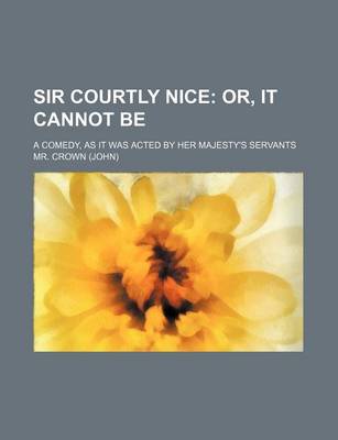 Book cover for Sir Courtly Nice; Or, It Cannot Be. a Comedy, as It Was Acted by Her Majesty's Servants