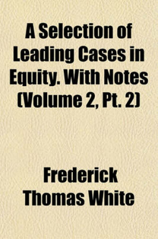 Cover of A Selection of Leading Cases in Equity. with Notes (Volume 2, PT. 2)