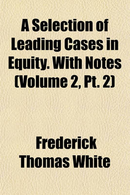 Book cover for A Selection of Leading Cases in Equity. with Notes (Volume 2, PT. 2)