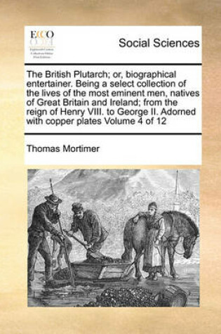 Cover of The British Plutarch; Or, Biographical Entertainer. Being a Select Collection of the Lives of the Most Eminent Men, Natives of Great Britain and Ireland; From the Reign of Henry VIII. to George II. Adorned with Copper Plates Volume 4 of 12