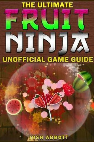 Cover of The Ultimate Fruit Ninja Unofficial Players Game Guide