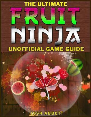 Book cover for The Ultimate Fruit Ninja Unofficial Players Game Guide