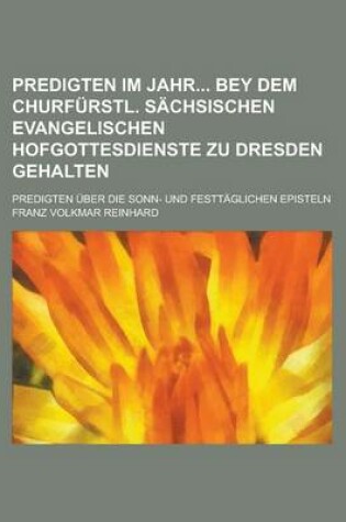 Cover of Predigten Im Jahr Bey Dem Churfurstl. Sachsischen Evangelischen Hofgottesdienste Zu Dresden Gehalten; Predigten Uber Die Sonn- Und Festtaglichen Episteln