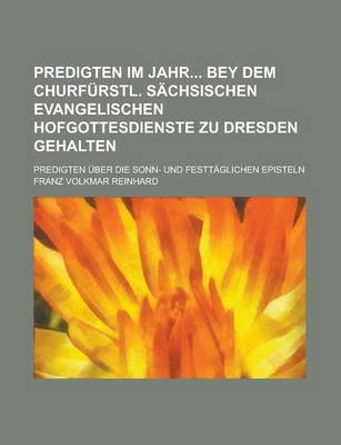 Book cover for Predigten Im Jahr Bey Dem Churfurstl. Sachsischen Evangelischen Hofgottesdienste Zu Dresden Gehalten; Predigten Uber Die Sonn- Und Festtaglichen Episteln