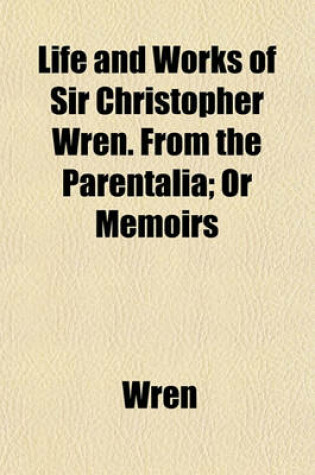 Cover of Life and Works of Sir Christopher Wren. from the Parentalia; Or Memoirs