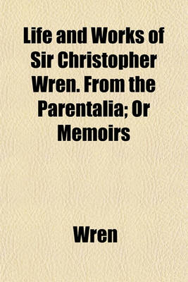 Book cover for Life and Works of Sir Christopher Wren. from the Parentalia; Or Memoirs