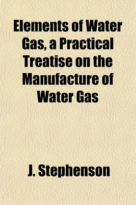 Book cover for Elements of Water Gas, a Practical Treatise on the Manufacture of Water Gas