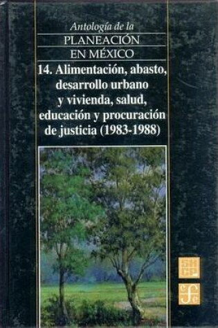 Cover of Antologia de La Planeacion En Mexico, 14. Alimentacion, Abasto, Desarrollo Urbano y Vivienda, Salud, Educacion y Procuracion de Justicia (1983-1988)